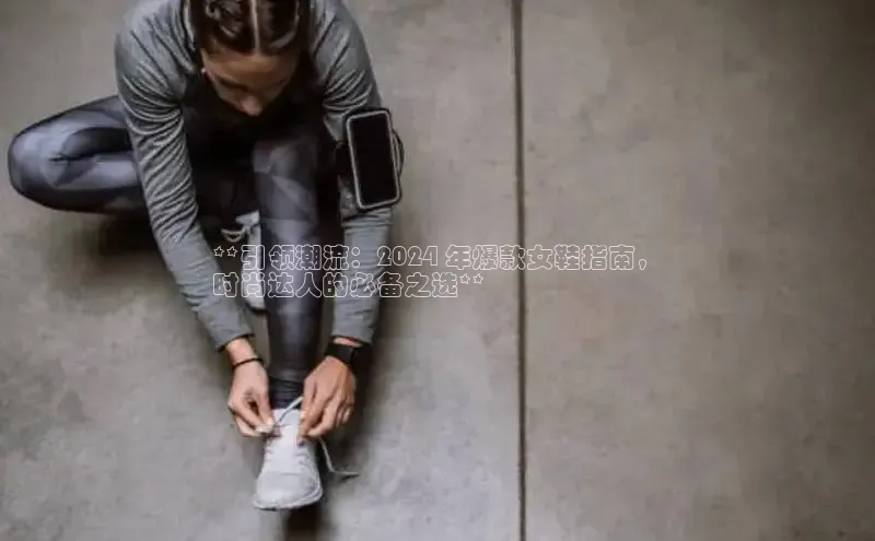 球速体育下载颐驰 06**引领潮流：2024 年爆款女鞋指南，
时尚达人的必备之选**