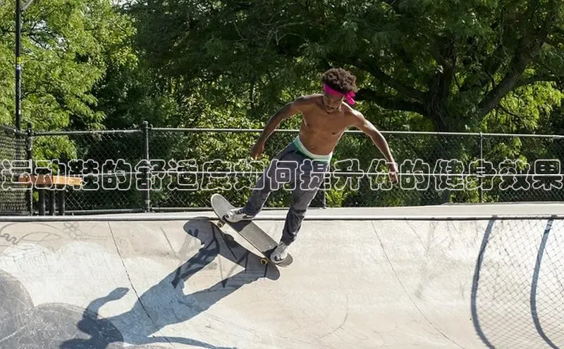 球速体育官方入口视觉中国运动鞋的舒适度如何提升你的健身效果