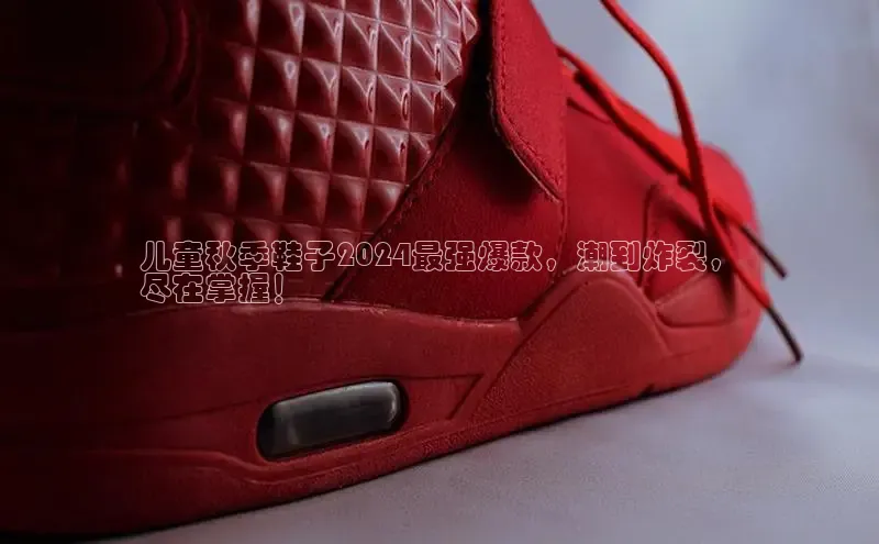 球速app官网登录入口每日互动儿童秋季鞋子2024最强爆款，潮到炸裂，
尽在掌握！