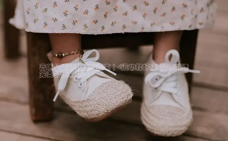 球速体育网页版登录入口百度 H5高质量运动鞋选购指南 | <运动鞋好店>帮您挑选
完美的运动鞋