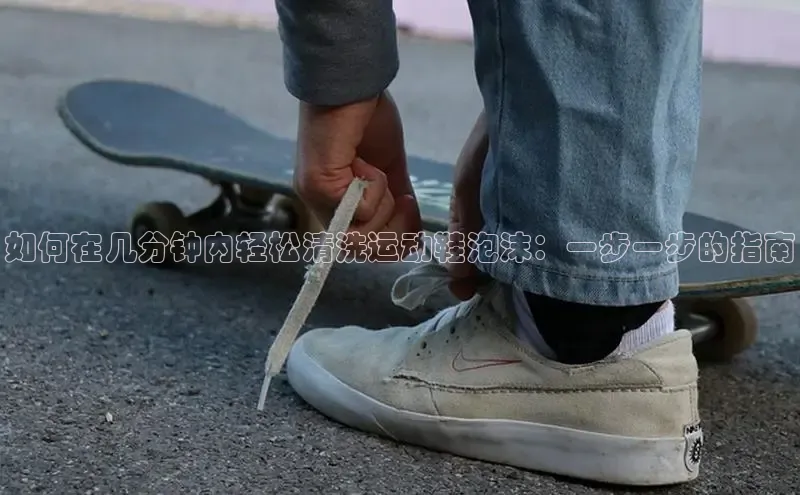 球速体育app下载赛富乐斯如何在几分钟内轻松清洗运动鞋泡沫：一步一步的指南
