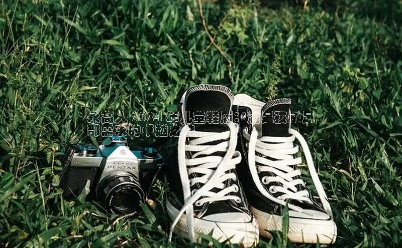 球速体育app下载地址手机版百度学术永高人 2024 年儿童鞋履：满足孩子足
部需求的卓越之选