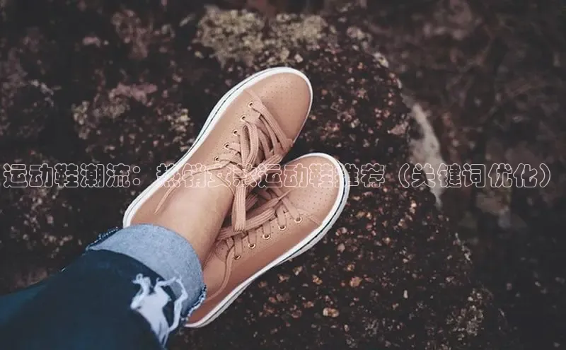 球速体育下载颐驰 06运动鞋潮流：热销女款运动鞋推荐（关键词优化）