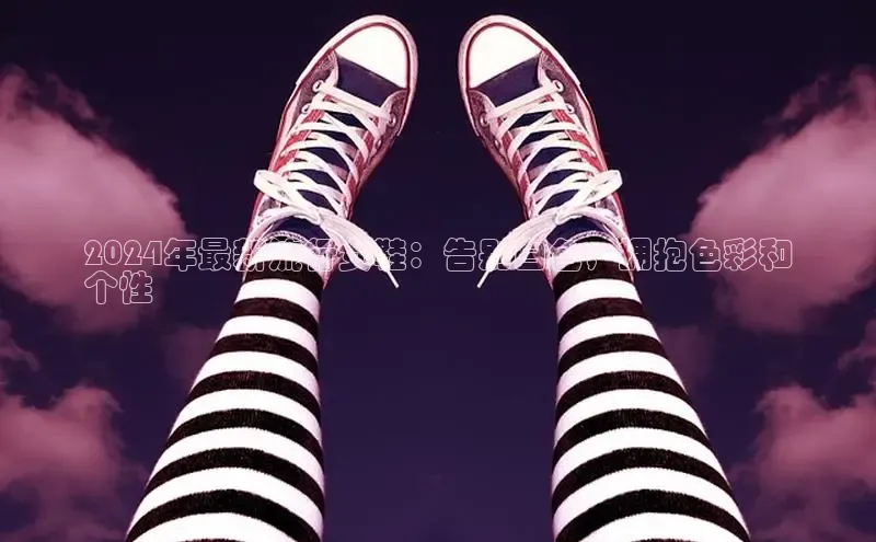 球速app官方入口文心一言2024年最新流行女鞋：告别白色，拥抱色彩和
个性