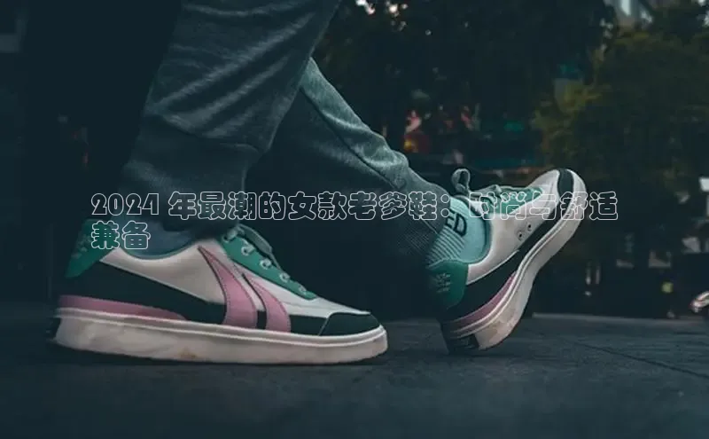 球速体育app下载官方字节跳动2024 年最潮的女款老爹鞋：时尚与舒适
兼备