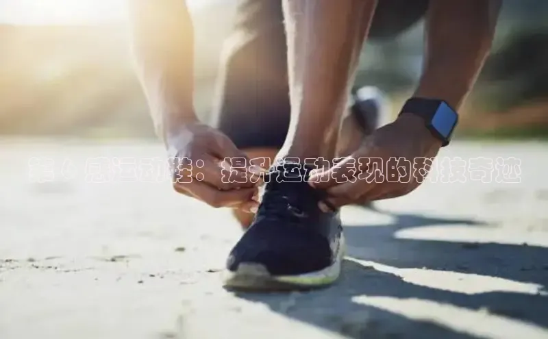 球速体育官方入口百度智能门户第 6 感运动鞋：提升运动表现的科技奇迹