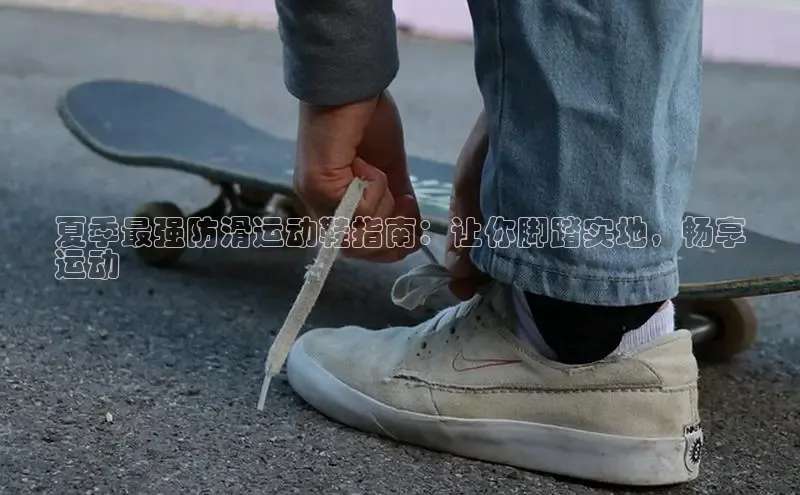 球速体育下载安装百度百聘夏季最强防滑运动鞋指南：让你脚踏实地，畅享
运动