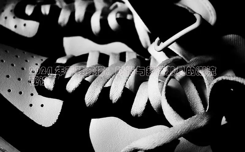 球速体育app官方下载网易2024 年春鞋穿搭：时尚与舒适兼具的潮流
秘诀