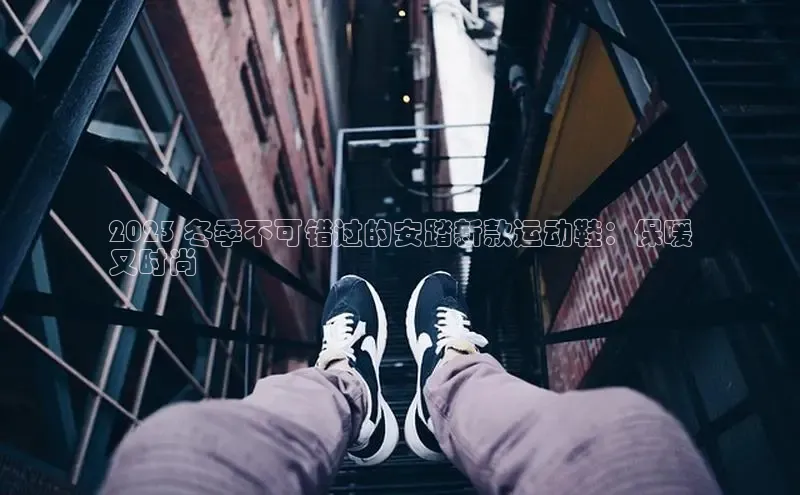 球速体育app登录入口百度手机卫士2023 冬季不可错过的安踏新款运动鞋：保暖
又时尚