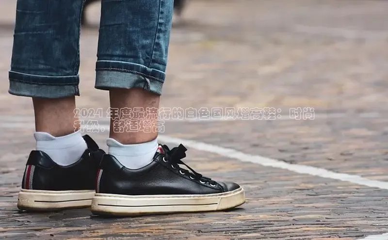 球速app官网登录入口百度社团赞助平台2024 年度最流行的白色国风增高鞋：时尚
升级，舒适增高