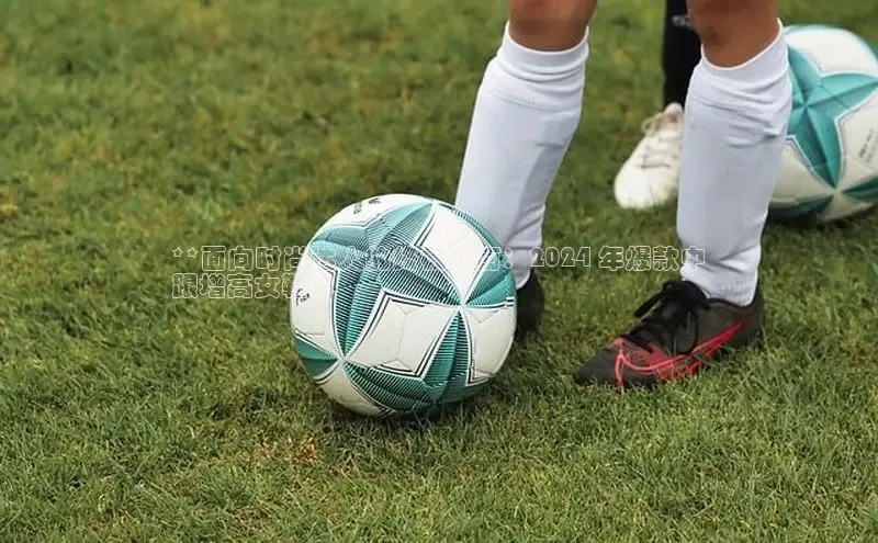 球速体育app官方下载网易**面向时尚达人的终极指南：2024 年爆款中
跟增高女鞋**