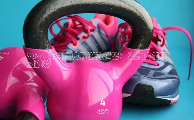 球速体育welcome百度教育2024 年男士皮鞋潮流趋势：爆款皮革鞋
履推荐