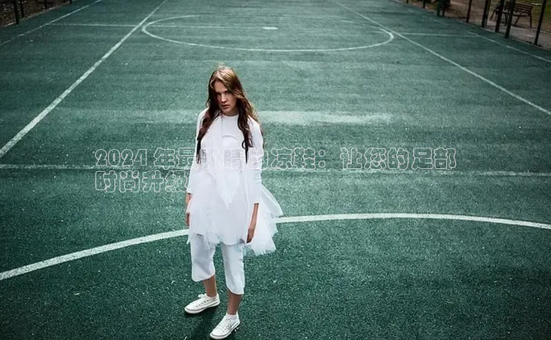 球速体育app下载地址手机版小红书2024 年最吸睛的凉鞋：让您的足部
时尚升级