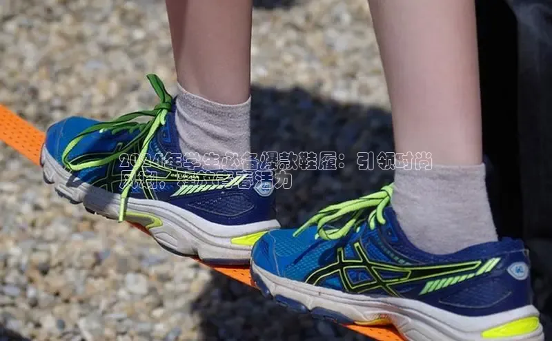 球速体育app官方下载华扬联众2024年学生必备爆款鞋履：引领时尚
风潮，释放青春活力