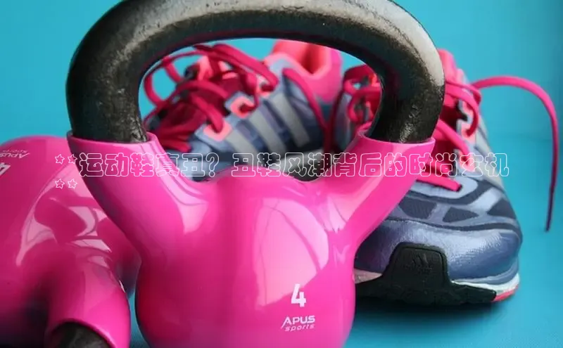 球速app官网登录入口中海达**运动鞋真丑？丑鞋风潮背后的时尚玄机
**