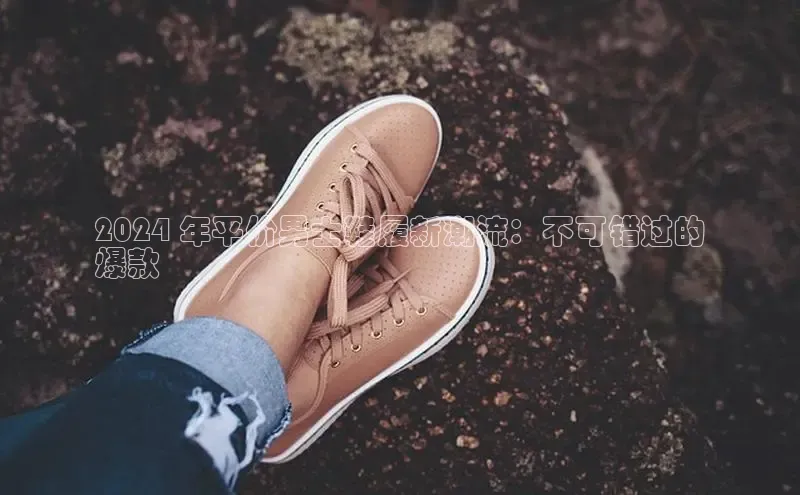 球速体育官方入口百度智能门户2024 年平价男士鞋履新潮流：不可错过的
爆款