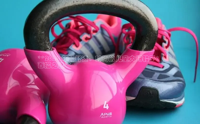 球速体育下载颐驰 06**2024 年最舒适、时尚的儿童大码鞋子：
百搭之选**