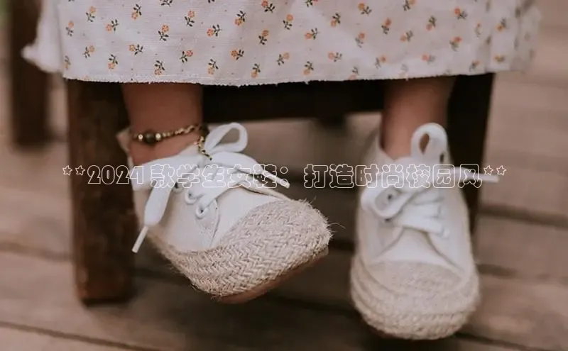 球速体育官方入口视觉中国**2024 款学生女鞋：打造时尚校园风**
