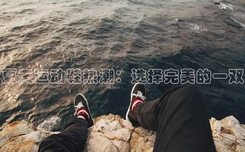 球速体育app百度网盘企业版夏天运动鞋热潮：选择完美的一双