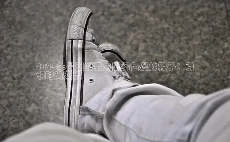 球速体育app官方下载华扬联众2024年最潮的男生黑绿色爆款鞋子：引
领时尚潮流