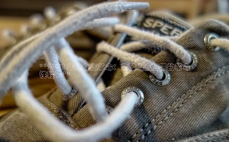 球速体育app下载地址手机版小红书**2024 年终身高革命：突破增高极限的革命
性鞋子**