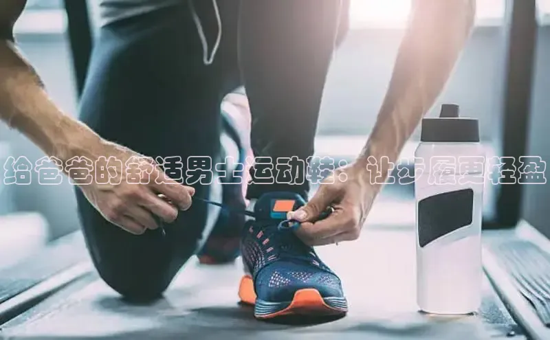 球速体育app官方下载网易给爸爸的舒适男士运动鞋：让步履更轻盈