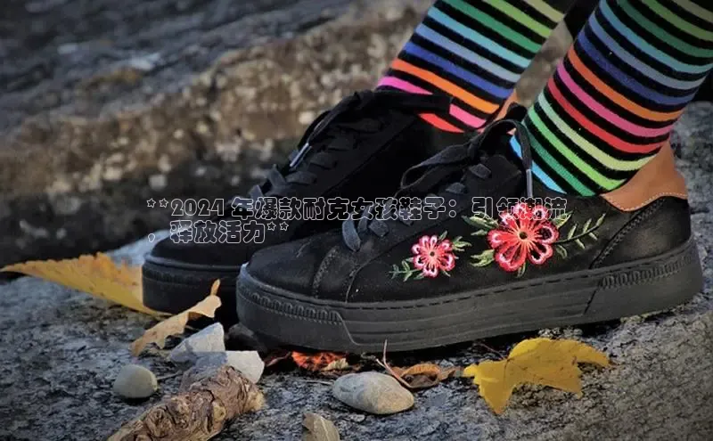 球速app官方入口百度手机输入法**2024 年爆款耐克女孩鞋子：引领潮流
，释放活力**