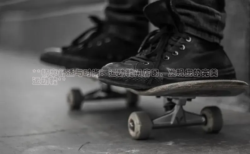 球速体育登录入口知乎**畅享舒适与时尚：运动鞋门店图，发现您的完美
运动鞋**