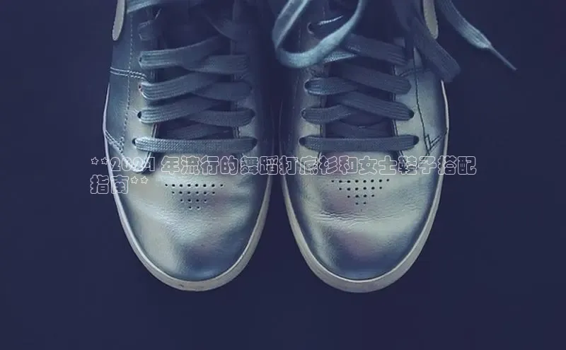 球速体育welcome登录哇咔哇咔文化**2024 年流行的舞蹈打底衫和女士鞋子搭配
指南**