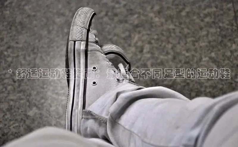 球速体育百度信誉* 舒适运动鞋指南：最适合不同足型的运动鞋