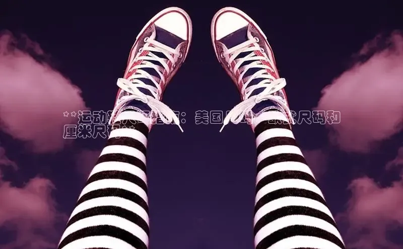 球速体育app下载地址手机版百度学术**运动鞋尺码指南：美国尺码、欧式尺码和
厘米尺码**