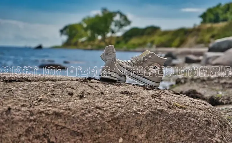 球速体育网页版登录入口百度集团抢购热门流行白运动鞋：跨越舒适和时尚的界限