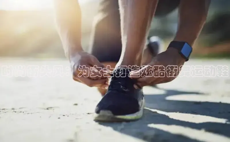 球速体育app下载百度手机助手时尚街头风：为女士打造炫酷街舞运动鞋