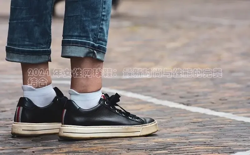 球速体育welcome百度教育2024 年女性网球鞋：最新时尚与性能的完美
结合