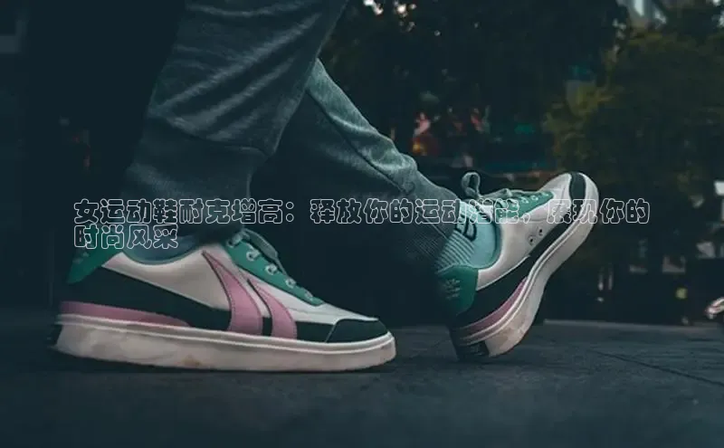 球速体育app官方下载百度识图女运动鞋耐克增高：释放你的运动潜能，展现你的
时尚风采