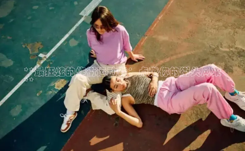 球速app官网登录入口每日互动**最狂炫的炸街运动鞋：点燃你的街头风采
**