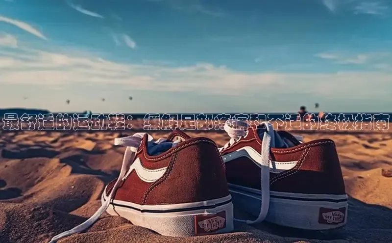 球速体育welcome登录哇咔哇咔文化最舒适的运动鞋：缓解足部疼痛和不适的终极指南