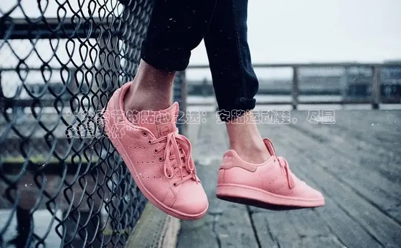 球速体育welcome登录哇咔哇咔文化**父亲节的贴心之选：安踏运动鞋，尽显
父爱关怀**