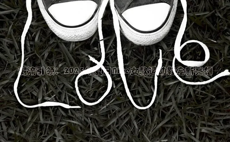 球速体育app下载官方百度游戏潮流引领：2025年夏日Nike女款运动鞋全新亮相