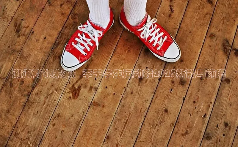 潮流引领未来：李宁学生运动鞋2025新款与前瞻