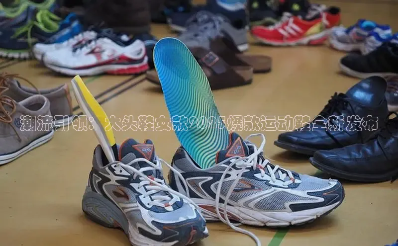 潮流引领：大头鞋女款2025爆款运动鞋全新发布