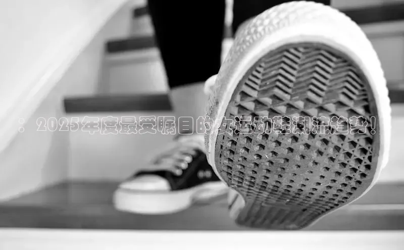 ：2025年度最受瞩目的女运动鞋潮流趋势！