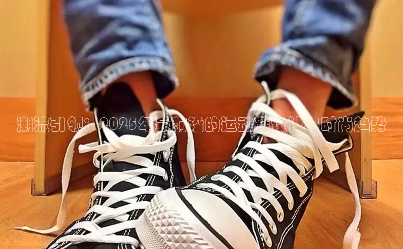 潮流引领：2025年最前沿的运动鞋设计与时尚趋势