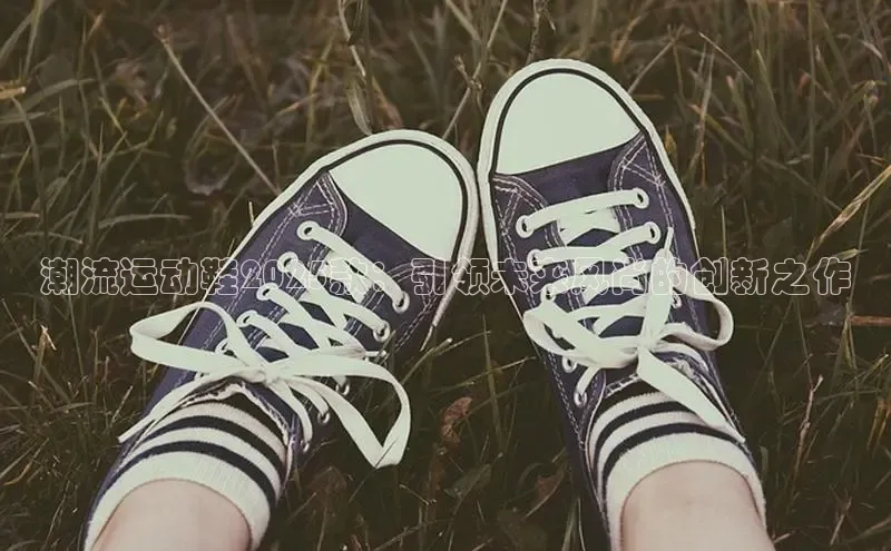 潮流运动鞋2025款：引领未来风尚的创新之作