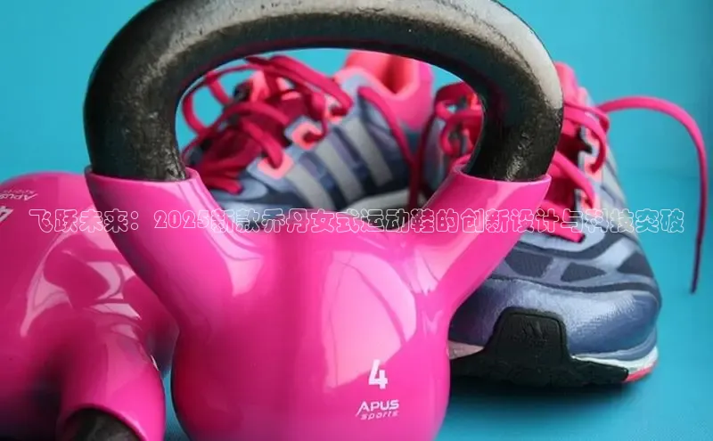 飞跃未来：2025新款乔丹女式运动鞋的创新设计与科技突破