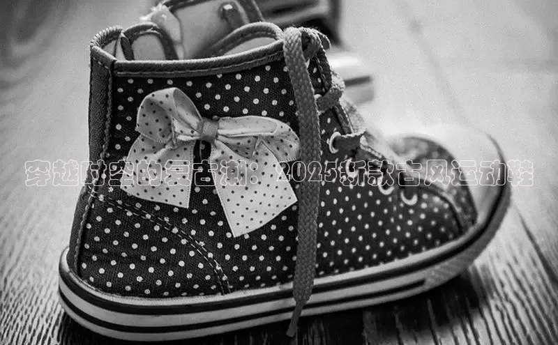 穿越时空的复古潮：2025新款古风运动鞋