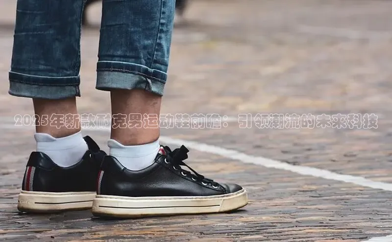 2025年新款耐克男运动鞋前瞻：引领潮流的未来科技