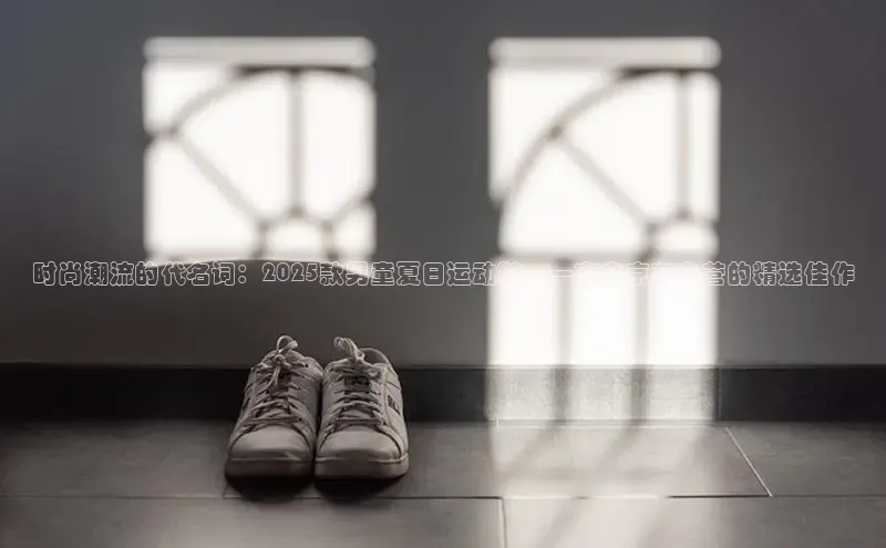 时尚潮流的代名词：2025款男童夏日运动鞋——来自京东自营的精选佳作