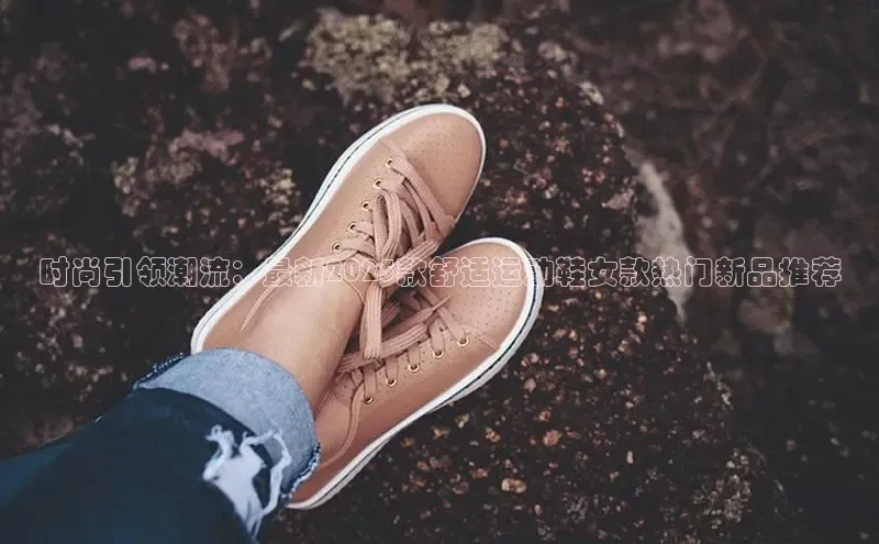 时尚引领潮流：最新2025款舒适运动鞋女款热门新品推荐